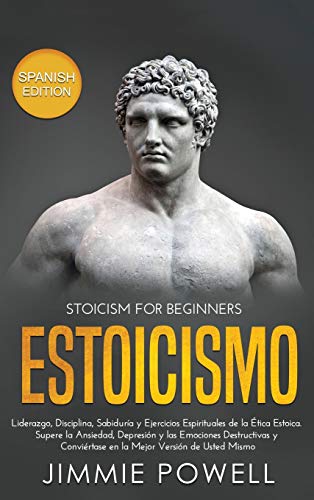 Estoicismo: Liderazgo, Disciplina, Sabiduría y Ejercicios Espirituales de la Ética Estoica. Supere la Ansiedad, Depresión y las Emociones Destructivas y Conviértase en la Mejor Versión de Usted Mismo