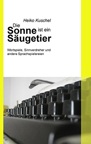 Die Sonne ist ein Säugetier: Wortspiele, Sinnverdreher und andere Sprachspielereien