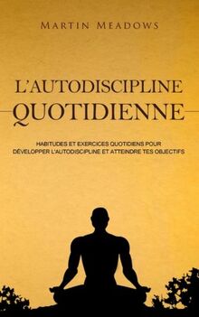 L'autodiscipline quotidienne: Habitudes et exercices quotidiens pour développer l'autodiscipline et atteindre tes objectifs