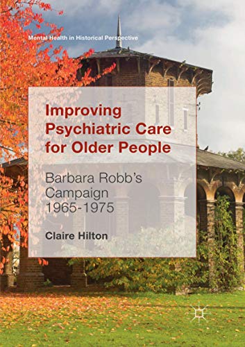 Improving Psychiatric Care for Older People: Barbara Robb’s Campaign 1965-1975 (Mental Health in Historical Perspective)