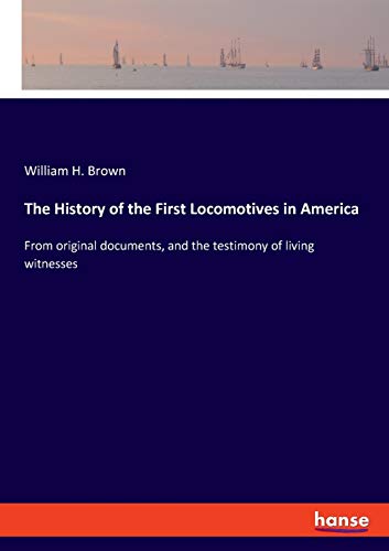 The History of the First Locomotives in America: From original documents, and the testimony of living witnesses