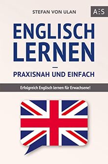 Englisch lernen - praxisnah und einfach: Erfolgreich Englisch lernen für Erwachsene! (Mit Grammatik, Übungen inkl. Lösungen, Vokabellisten, Kurzgeschichten und Audioinhalten)