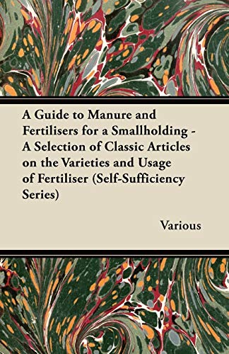 A Guide to Manure and Fertilisers for a Smallholding - A Selection of Classic Articles on the Varieties and Usage of Fertiliser (Self-Sufficiency Se