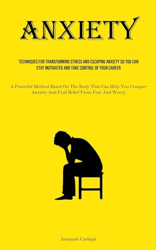 Anxiety: Techniques For Transforming Stress And Escaping Anxiety So You Can Stay Motivated And Take Control Of Your Career (A Powerful Method Based On ... Anxiety And Find Relief From Fear And Worry)