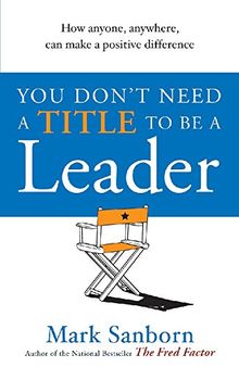 You Don't Need a Title to be a Leader: How Anyone, Anywhere, Can Make a Positive Difference