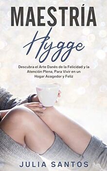 Maestría Hygge: Descubra el Arte Danés de la Felicidad y la Atención Plena, Para Vivir en un Hogar Acogedor y Feliz