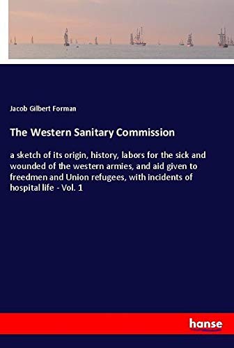 The Western Sanitary Commission: a sketch of its origin, history, labors for the sick and wounded of the western armies, and aid given to freedmen and ... with incidents of hospital life - Vol. 1