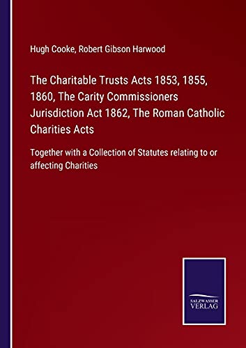 The Charitable Trusts Acts 1853, 1855, 1860, The Carity Commissioners Jurisdiction Act 1862, The Roman Catholic Charities Acts: Together with a ... Statutes relating to or affecting Charities
