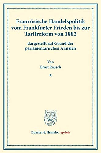 Französische Handelspolitik vom Frankfurter Frieden bis zur Tarifreform von 1882,: dargestellt auf Grund der parlamentarischen Annalen. (Staats- und ... XVIII.2). (Duncker & Humblot reprints)