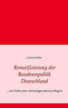 Renazifizierung der Bundesrepublik Deutschland: ... aus Sicht eines ehemaligen aktiven 68igers