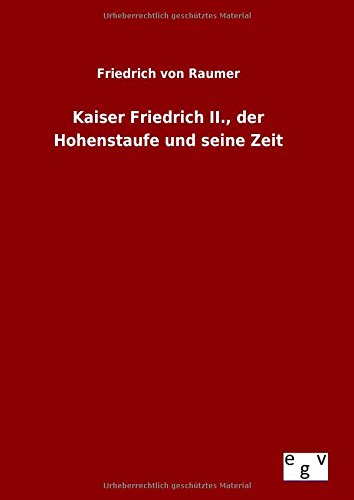 Kaiser Friedrich II., der Hohenstaufe und seine Zeit