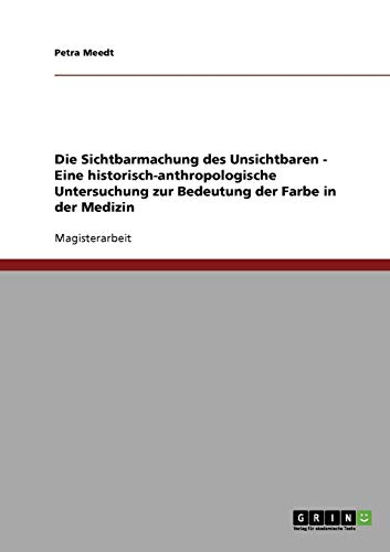 Die Sichtbarmachung des Unsichtbaren. Eine historisch-anthropologische Untersuchung zur Bedeutung der Farbe in der Medizin: Magisterarbeit