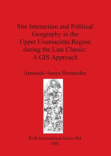 Site Interaction and Political Geography in the Upper Usumacinta Region during the Late Classic: A GIS Approach (British Archaeological Reports, Band 994)