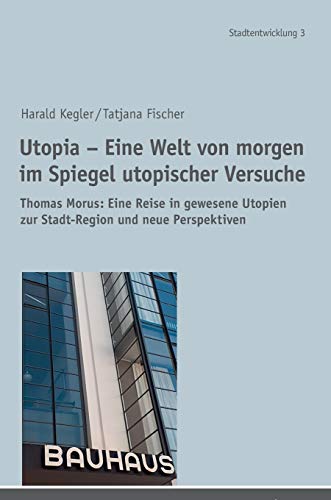 Utopia – Eine Welt von morgen im Spiegel utopischer Versuche: Thomas Morus: Eine Reise in gewesene Utopien zur Stadt-Region und neue Perspektiven (Stadtentwicklung. Urban Development, Band 3)
