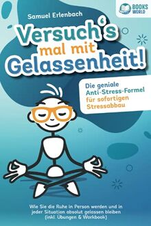 Versuch´s mal mit Gelassenheit: Die geniale Anti-Stress-Formel für sofortigen Stressabbau! Wie Sie die Ruhe in Person werden und in jeder Situation absolut gelassen bleiben (inkl. Übungen & Workbook)