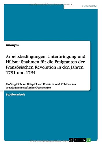 Arbeitsbedingungen, Unterbringung und Hilfsmaßnahmen für die Emigranten der Französischen Revolution in den Jahren 1791 und 1794: Ein Vergleich am ... aus sozialwissenschaftlicher Perspektive