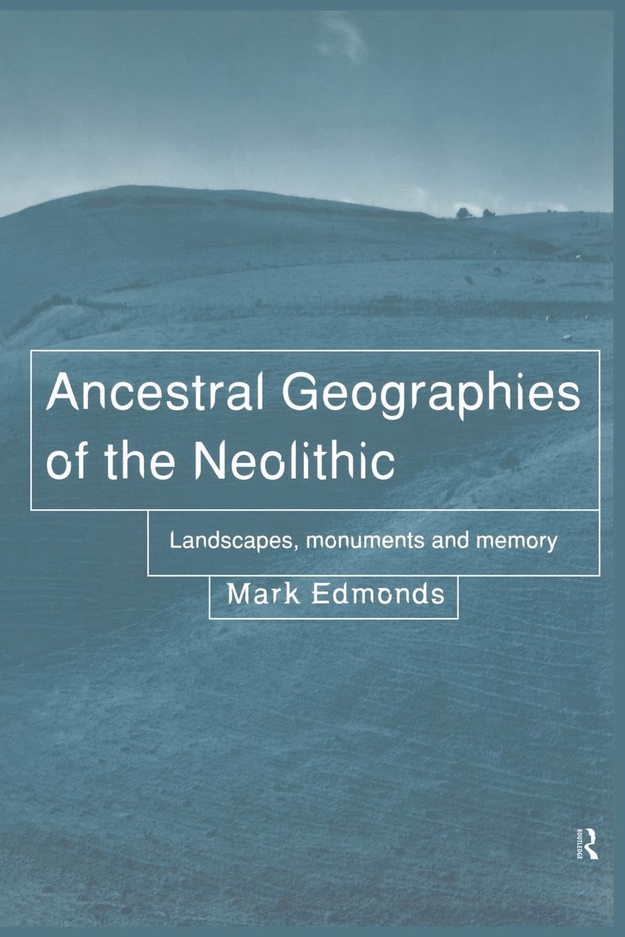 Mark Edmonds Ancestral Geographies Of The Neolithic, Landscapes, Monuments And Memory