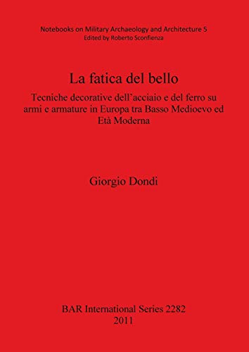 La fatica del bello: Tecniche decorative dell'acciaio e del ferro su armi e armature in Europa tra Basso Medioevo ed Età Moderna (BAR International)
