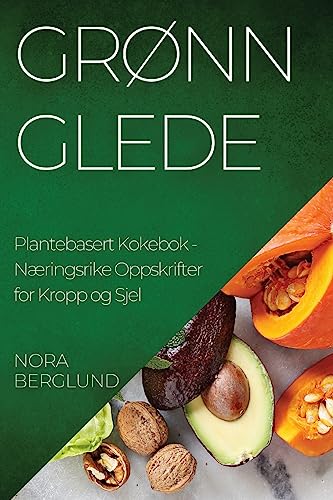 Grønn Glede Plantebasert Kokebok: Næringsrike Oppskrifter for Kropp og Sjel