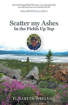 Scatter my Ashes in the Fields Up Top: Remembering Mabel Brewster, an amazing lady as wild and true as Canada's North (Yukonwild)