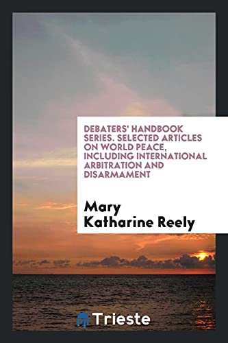 Debaters' Handbook Series. Selected Articles on World Peace, Including International Arbitration and Disarmament