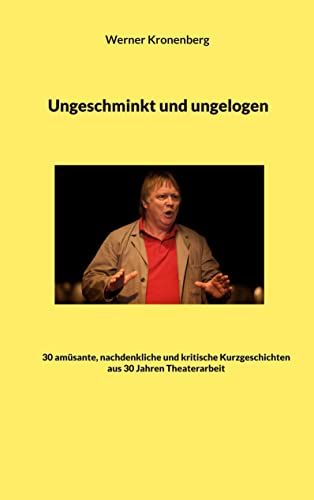 Ungeschminkt und ungelogen: 30 amüsante, nachdenkliche und kritische Kurzgeschichten aus 30 Jahren Theaterarbeit