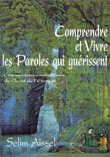 Comprendre et vivre les paroles qui guérissent : commentaires initiatiques du Chant de l'Eternité : les étapes du Chemin de la sagesse vers l'éveil