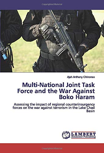 Multi-National Joint Task Force and the War Against Boko Haram: Assessing the impact of regional counterinsurgency forces on the war against terrorism in the Lake Chad Basin