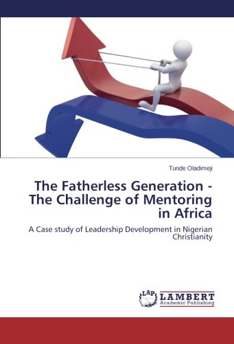 The Fatherless Generation - The Challenge of Mentoring in Africa: A Case study of Leadership Development in Nigerian Christianity