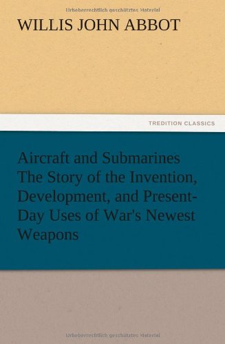 Aircraft and Submarines The Story of the Invention, Development, and Present-Day Uses of War's Newest Weapons