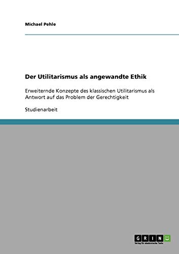 Der Utilitarismus als angewandte Ethik: Erweiternde Konzepte des klassischen Utilitarismus als Antwort auf das Problem der Gerechtigkeit