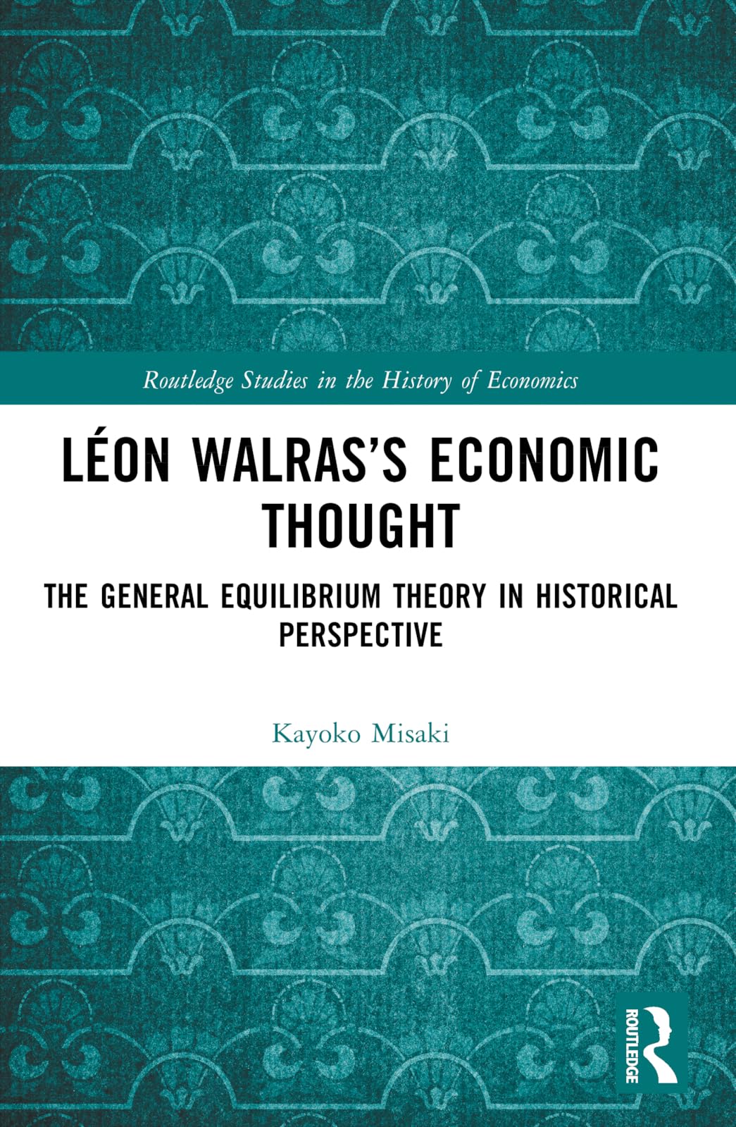 Léon Walras's Economic Thought: The General Equilibrium Theory in Historical Perspective (Routledge Studies in the History of Economics)