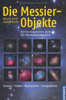 Die Messier-Objekte: Die 110 klassischen Ziele für Himmelsbeobachter: Die 110 klassischen Ziele für Himmelsbeobachter: suchen, finden, beobachten, fotografieren