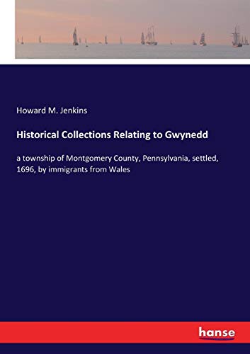 Historical Collections Relating to Gwynedd: a township of Montgomery County, Pennsylvania, settled, 1696, by immigrants from Wales