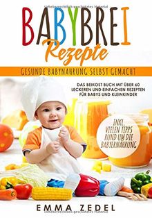 Babybrei Rezepte: Gesunde Babynahrung selbst gemacht: Das Beikost Buch mit über 60 leckeren und einfachen Rezepten für Babys und Kleinkinder (Alles rund um die Babyernährung, Band 1)