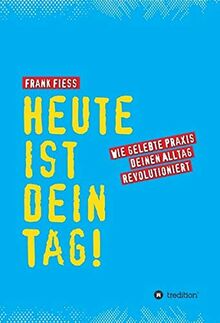 Heute ist dein Tag: Wie gelebte Praxis deinen Alltag revolutioniert