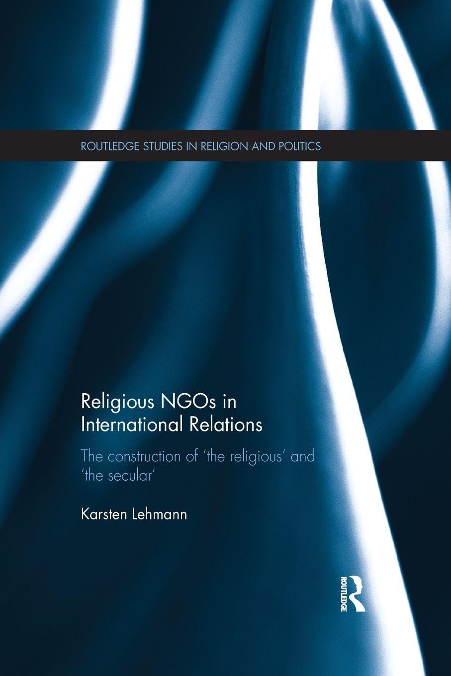 Karsten Lehmann Religious NGOs In International Relations, The Construction Of 'the Religious' And 'the Secular' (Routledge Studies In Religion And Politics)