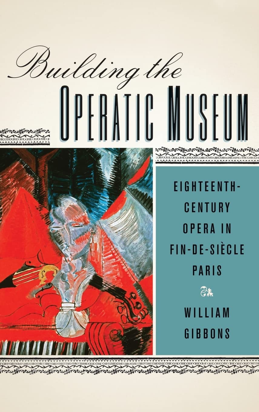 Building the Operatic Museum: Eighteenth-Century Opera in Fin-de-Siecle Paris (Eastman Studies in Music, 99, Band 99)