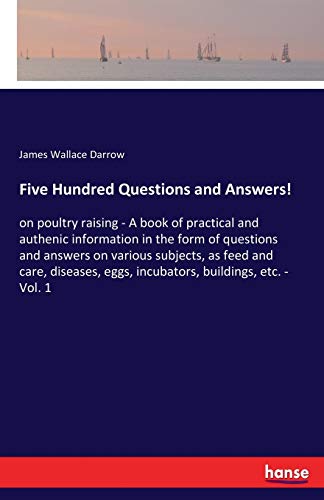 Five Hundred Questions and Answers!: on poultry raising - A book of practical and authenic information in the form of questions and answers on various ... eggs, incubators, buildings, etc. - Vol. 1