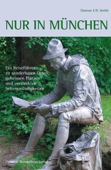 Nur in München: Ein Reiseführer zu sonderbaren Orten, geheimen Plätzen und versteckten Sehenswürdigkeiten