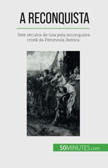 A Reconquista: Sete séculos de luta pela reconquista cristã da Península Ibérica