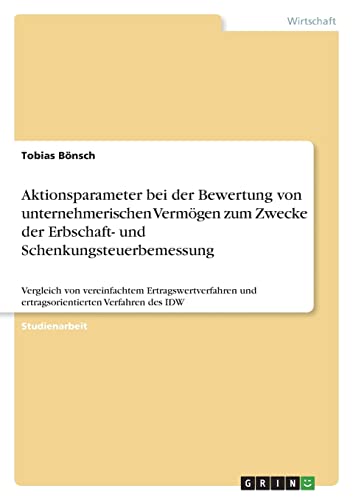 Aktionsparameter bei der Bewertung von unternehmerischen Vermögen zum Zwecke der Erbschaft- und Schenkungsteuerbemessung: Vergleich von vereinfachtem ... und ertragsorientierten Verfahren des IDW