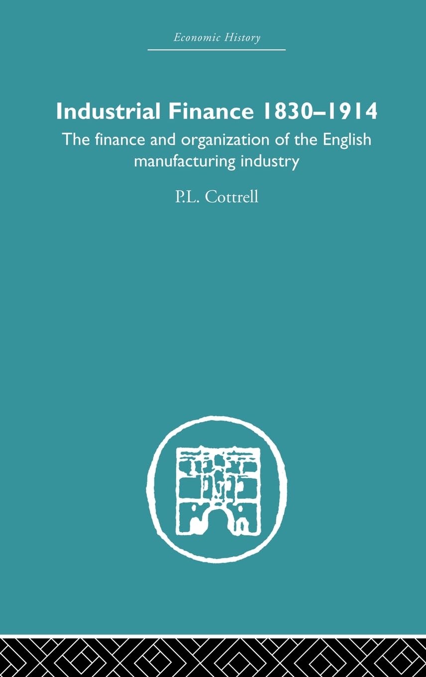 Industrial Finance, 1830-1914: The Finance and Organization of English Manufacturing Industry (Economic History)