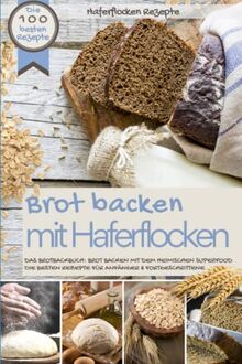 Haferflocken Rezepte - BROT BACKEN MIT HAFERFLOCKEN: Die besten 100 besten Rezepte - Das Brotbackbuch: Brot backen mit dem heimischen Superfood - Die ... (Backen - die besten Rezepte)