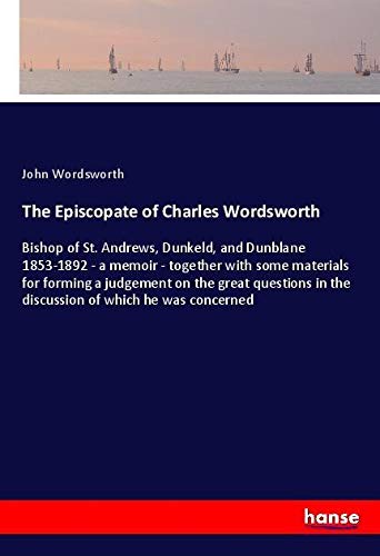 The Episcopate of Charles Wordsworth: Bishop of St. Andrews, Dunkeld, and Dunblane 1853-1892 - a memoir - together with some materials for forming a ... in the discussion of which he was concerned