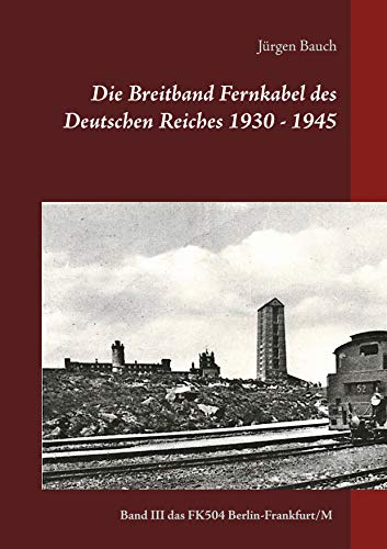 Die Breitband Fernkabel des Deutschen Reiches 1930 - 1945: Band III Das Breitband Fernkabel FK504 (Berlin-Frankfurt/Main) (Die Breitband-Fernkabel 1935-1945 (FK501,502-503-504), Band 3)