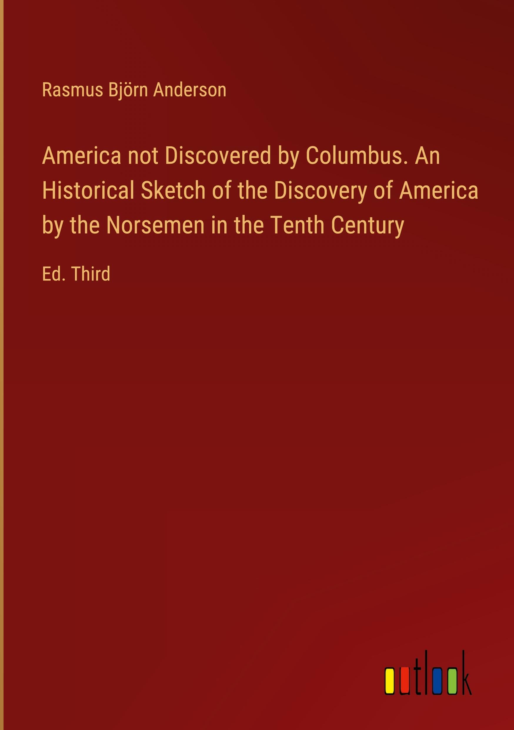 America not Discovered by Columbus. An Historical Sketch of the Discovery of America by the Norsemen in the Tenth Century: Ed. Third