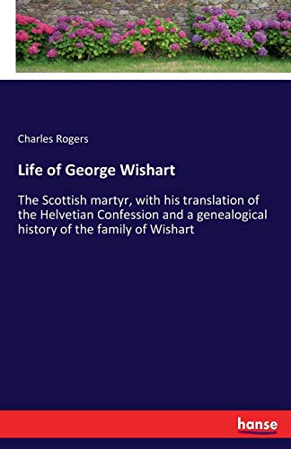 Life of George Wishart: The Scottish martyr, with his translation of the Helvetian Confession and a genealogical history of the family of Wishart
