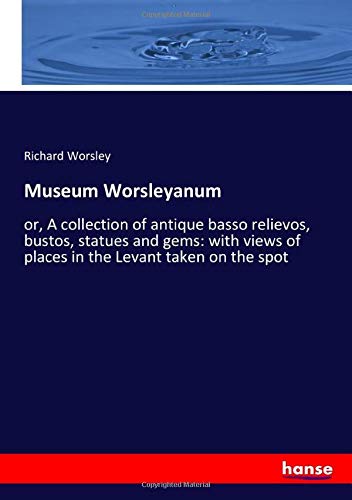 Museum Worsleyanum: or, A collection of antique basso relievos, bustos, statues and gems: with views of places in the Levant taken on the spot