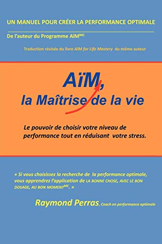 AïM, La Maîtrise de la Vie: Le Pouvoir De Choisir Votre Niveau de Performance Tout En Réduisant Votre Stress.: Le Pouvoir de Choisir Votre Niveau de Performance Tout En Reduisant Votre Stress